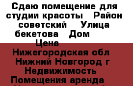 Сдаю помещение для студии красоты › Район ­ советский  › Улица ­ бекетова › Дом ­ 27 › Цена ­ 1 250 - Нижегородская обл., Нижний Новгород г. Недвижимость » Помещения аренда   . Нижегородская обл.,Нижний Новгород г.